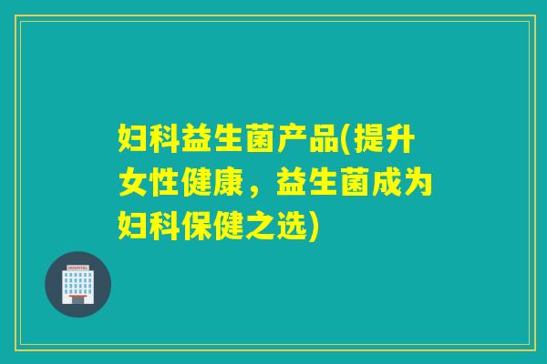 益生菌产品(提升女性健康，益生菌成为保健之选)