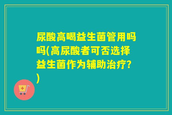尿酸高喝益生菌管用吗吗(高尿酸者可否选择益生菌作为辅助？)