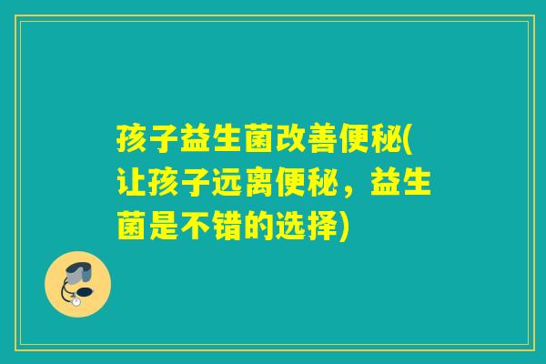 孩子益生菌改善(让孩子远离，益生菌是不错的选择)