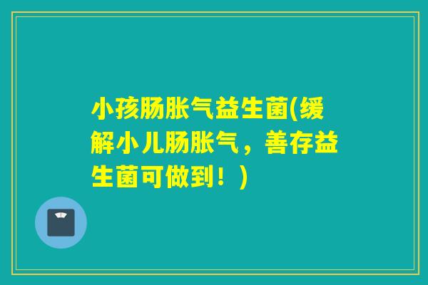小孩肠益生菌(缓解小儿肠，善存益生菌可做到！)
