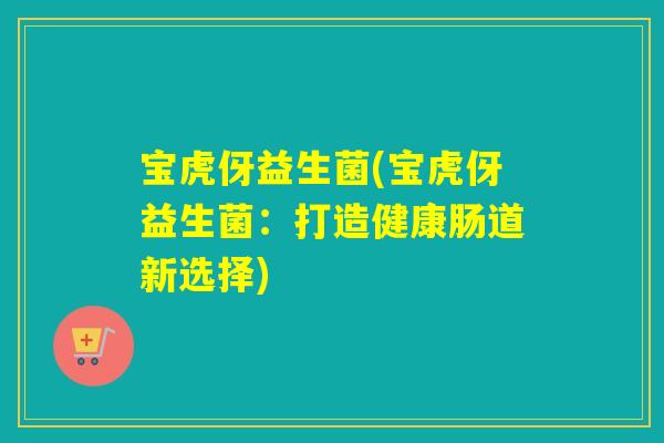 宝虎伢益生菌(宝虎伢益生菌：打造健康肠道新选择)