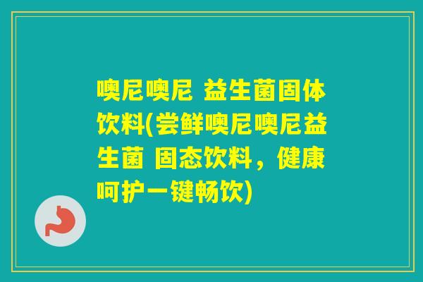噢尼噢尼 益生菌固体饮料(尝鲜噢尼噢尼益生菌 固态饮料，健康呵护一键畅饮)