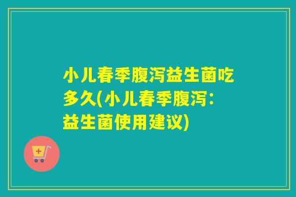小儿春季益生菌吃多久(小儿春季：益生菌使用建议)
