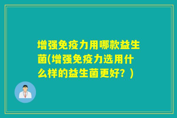 增强力用哪款益生菌(增强力选用什么样的益生菌更好？)