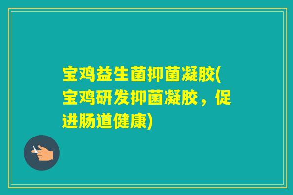 宝鸡益生菌抑菌凝胶(宝鸡研发抑菌凝胶，促进肠道健康)