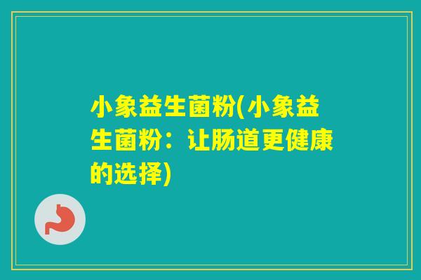 小象益生菌粉(小象益生菌粉：让肠道更健康的选择)