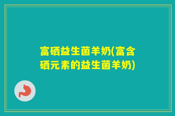 富硒益生菌羊奶(富含硒元素的益生菌羊奶)