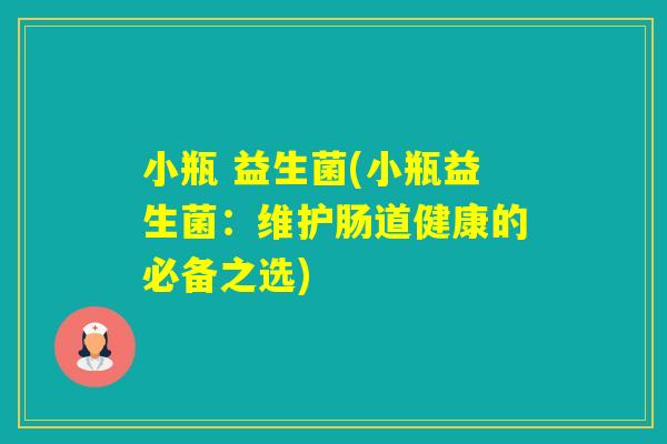 小瓶 益生菌(小瓶益生菌：维护肠道健康的必备之选)