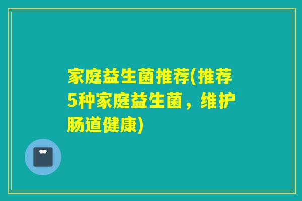 家庭益生菌推荐(推荐5种家庭益生菌，维护肠道健康)