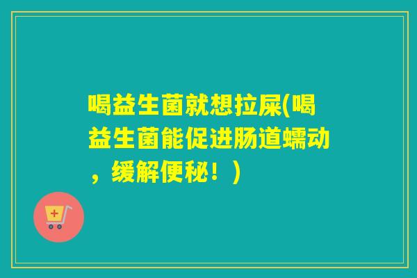 喝益生菌就想拉屎(喝益生菌能促进肠道蠕动，缓解！)