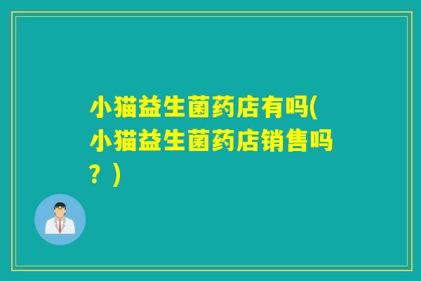 小猫益生菌药店有吗(小猫益生菌药店销售吗？)