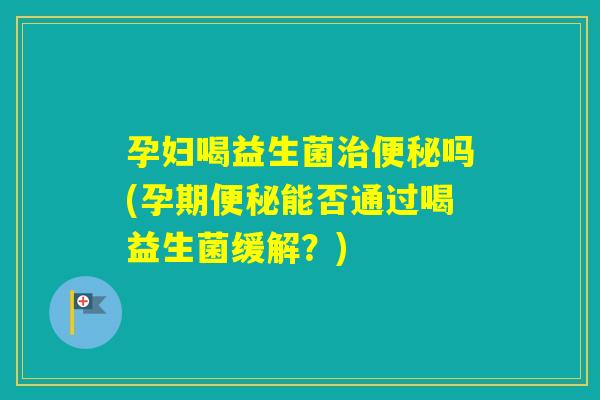 孕妇喝益生菌吗(孕期能否通过喝益生菌缓解？)