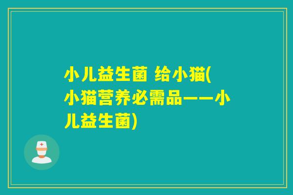 小儿益生菌 给小猫(小猫营养必需品——小儿益生菌)
