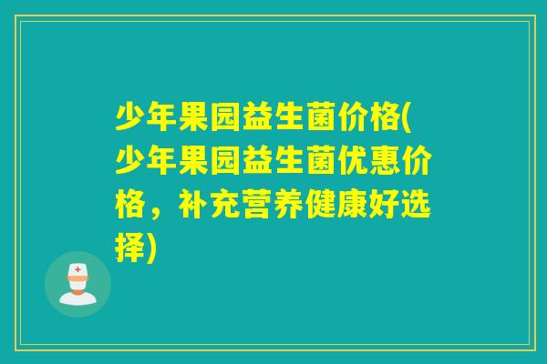 少年果园益生菌价格(少年果园益生菌优惠价格，补充营养健康好选择)