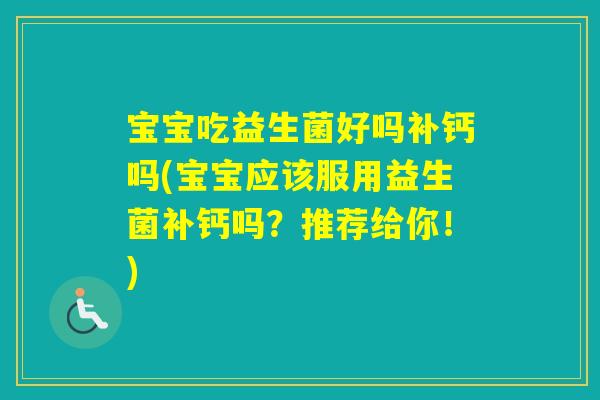 宝宝吃益生菌好吗补钙吗(宝宝应该服用益生菌补钙吗？推荐给你！)