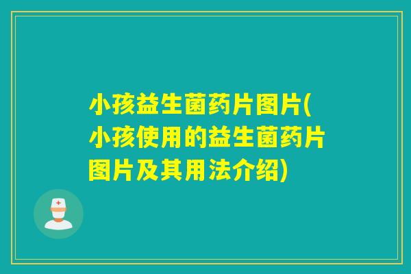 小孩益生菌药片图片(小孩使用的益生菌药片图片及其用法介绍)