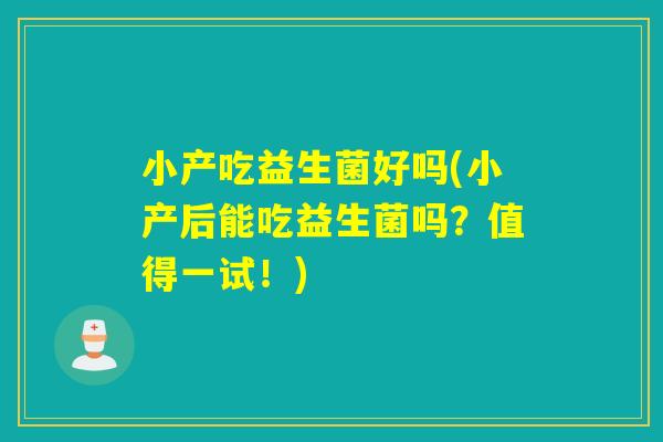 小产吃益生菌好吗(小产后能吃益生菌吗？值得一试！)