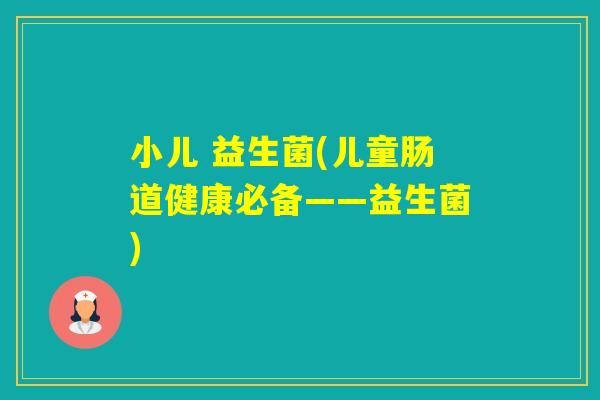 小儿 益生菌(儿童肠道健康必备——益生菌)