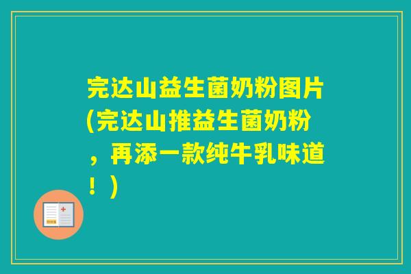 完达山益生菌奶粉图片(完达山推益生菌奶粉，再添一款纯牛乳味道！)