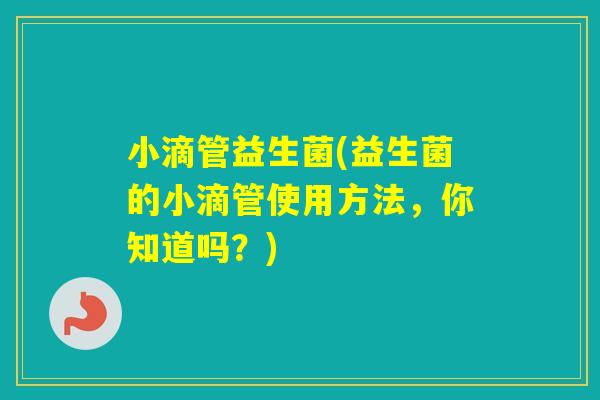 小滴管益生菌(益生菌的小滴管使用方法，你知道吗？)