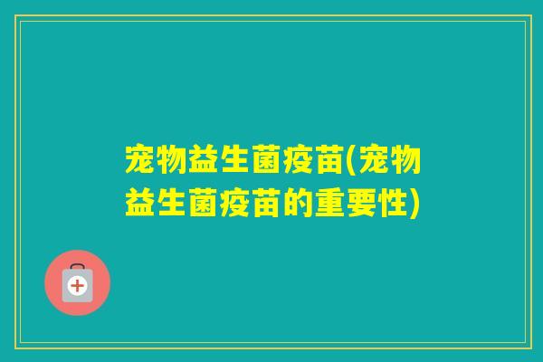 宠物益生菌疫苗(宠物益生菌疫苗的重要性)