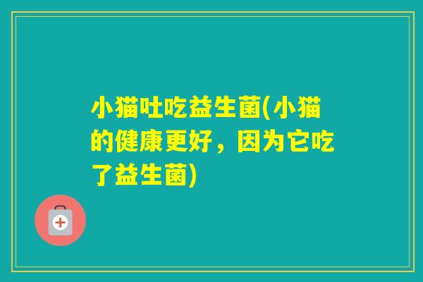 小猫吐吃益生菌(小猫的健康更好，因为它吃了益生菌)