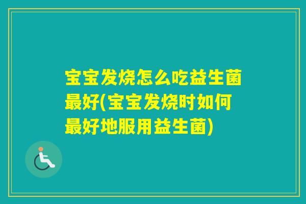 宝宝发烧怎么吃益生菌好(宝宝发烧时如何好地服用益生菌)