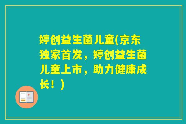 婷创益生菌儿童(京东独家首发，婷创益生菌儿童上市，助力健康成长！)