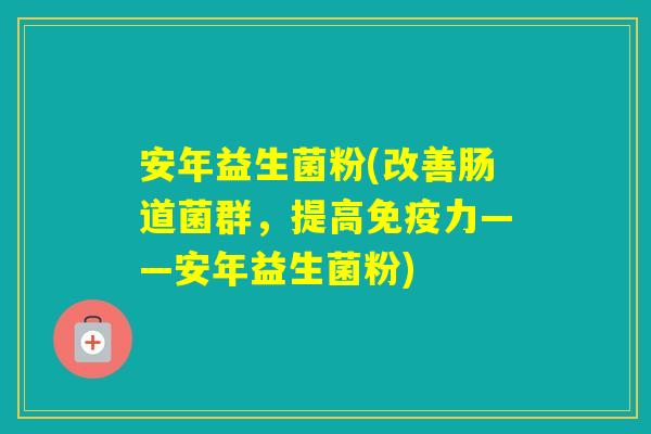 安年益生菌粉(改善肠道菌群，提高力——安年益生菌粉)