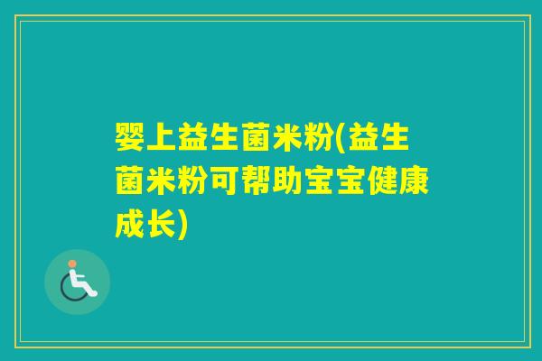 婴上益生菌米粉(益生菌米粉可帮助宝宝健康成长)