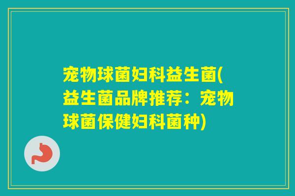 宠物球菌益生菌(益生菌品牌推荐:宠物球菌保健菌种) 宠物球菌益生菌(益生菌品牌推荐:宠物球菌保健菌种)
