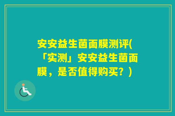 安安益生菌面膜测评(「实测」安安益生菌面膜，是否值得购买？)