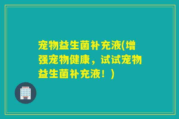宠物益生菌补充液(增强宠物健康，试试宠物益生菌补充液！)