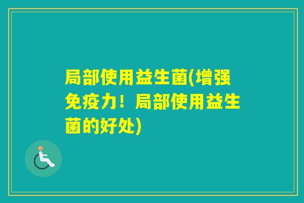 局部使用益生菌(增强力!局部使用益生菌的好处) 局部使用益生菌(增强力!局部使用益生菌的好处)