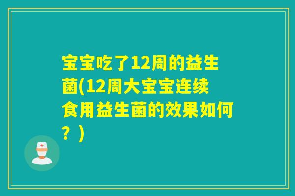 宝宝吃了12周的益生菌(12周大宝宝连续食用益生菌的效果如何？)