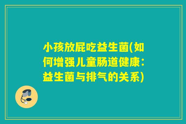 小孩放屁吃益生菌(如何增强儿童肠道健康：益生菌与排气的关系)