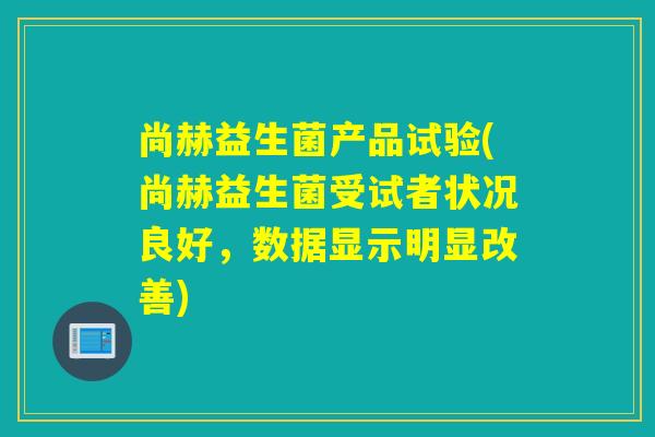 尚赫益生菌产品试验(尚赫益生菌受试者状况良好，数据显示明显改善)