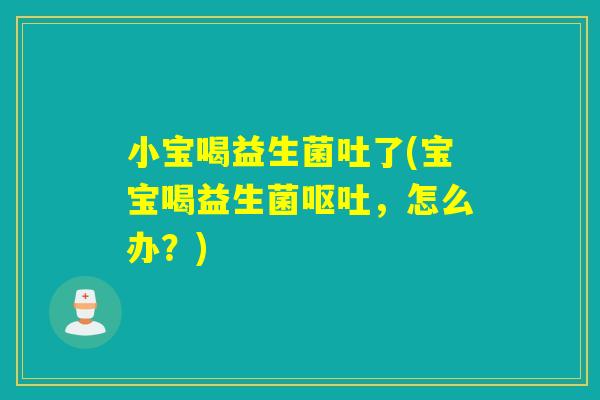 小宝喝益生菌吐了(宝宝喝益生菌,怎么办?) 小宝喝益生菌吐了(宝宝喝益生菌,怎么办?)