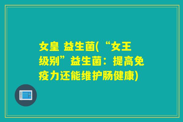 女皇 益生菌(“女王级别”益生菌：提高力还能维护肠健康)