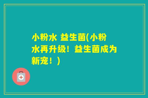 小粉水 益生菌(小粉水再升级！益生菌成为新宠！)