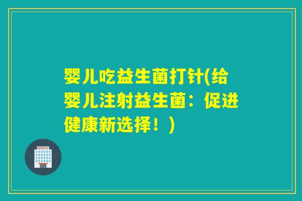 婴儿吃益生菌打针(给婴儿注射益生菌:促进健康新选择!) 婴儿吃益生菌打针(给婴儿注射益生菌:促进健康新选择!)