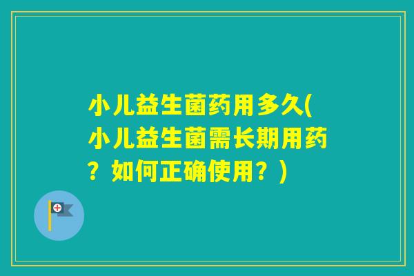 小儿益生菌药用多久(小儿益生菌需长期用药？如何正确使用？)