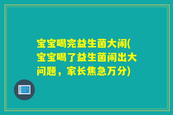 宝宝喝完益生菌大闹(宝宝喝了益生菌闹出大问题，家长焦急万分)