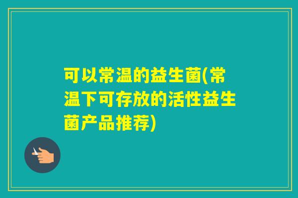 可以常温的益生菌(常温下可存放的活性益生菌产品推荐)