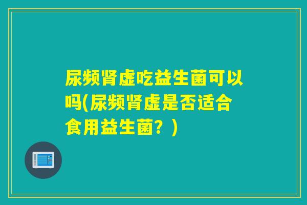 尿频虚吃益生菌可以吗(尿频虚是否适合食用益生菌？)