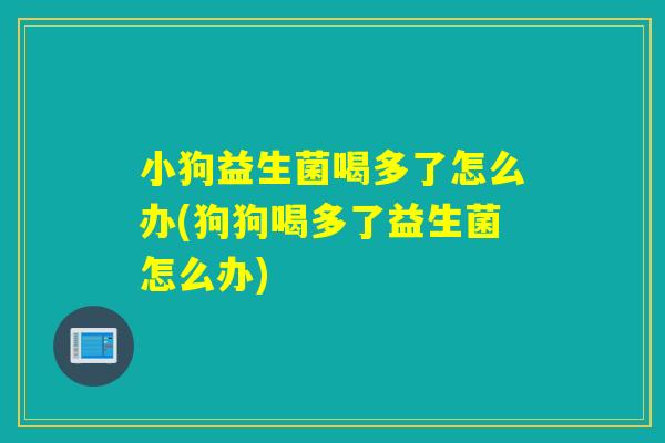 小狗益生菌喝多了怎么办(狗狗喝多了益生菌怎么办) 小狗益生菌喝多了怎么办(狗狗喝多了益生菌怎么办)