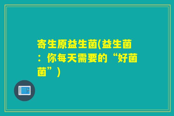寄生原益生菌(益生菌：你每天需要的“好菌菌”)