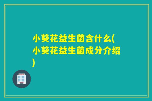 小葵花益生菌含什么(小葵花益生菌成分介绍)