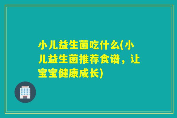 小儿益生菌吃什么(小儿益生菌推荐食谱，让宝宝健康成长)