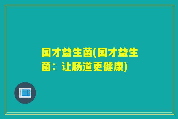 国才益生菌(国才益生菌：让肠道更健康)